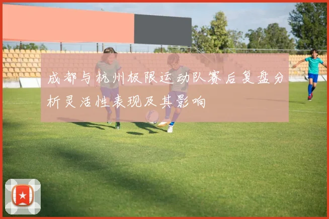 成都与杭州极限运动队赛后复盘分析灵活性表现及其影响