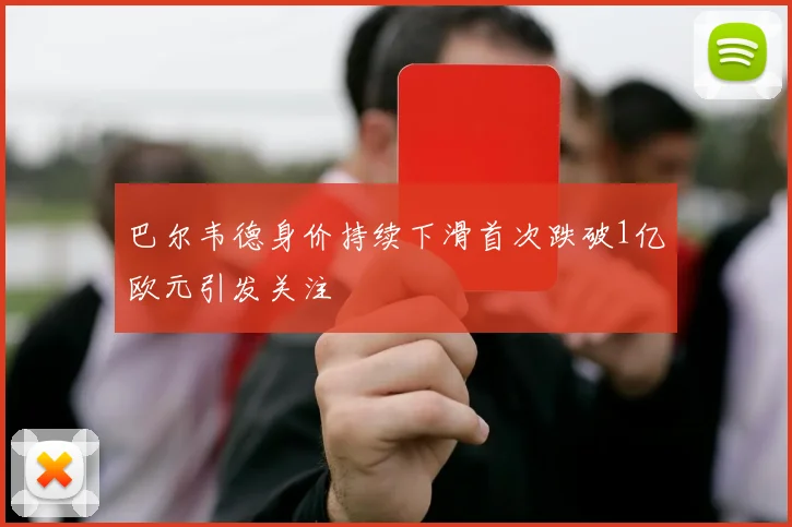 巴尔韦德身价持续下滑首次跌破1亿欧元引发关注