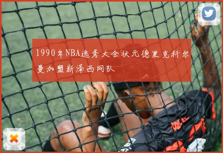 1990年NBA选秀大会状元德里克科尔曼加盟新泽西网队